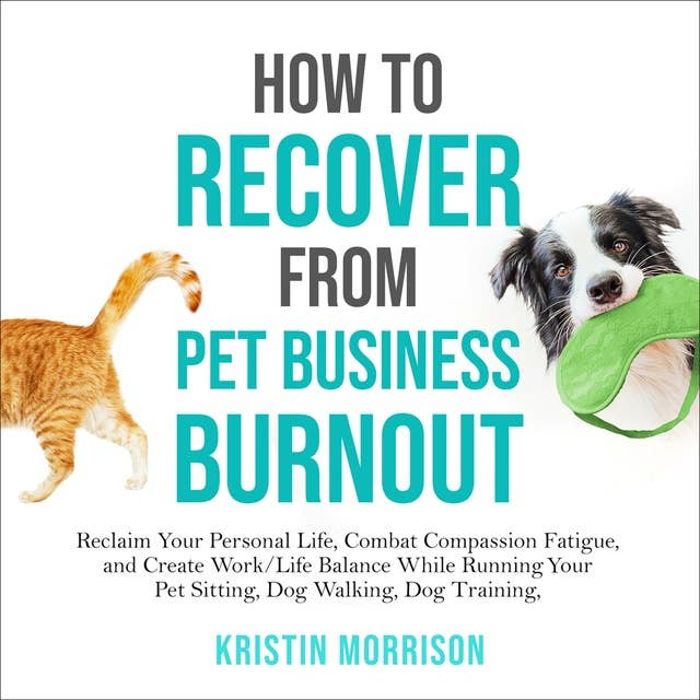 How to Recover from Pet Business Burnout: Reclaim Your Personal Life, Combat Compassion Fatigue, and Create Work/Life Balance While Running Your Pet Sitting, Dog Walking, Dog Training or Pet Grooming Business