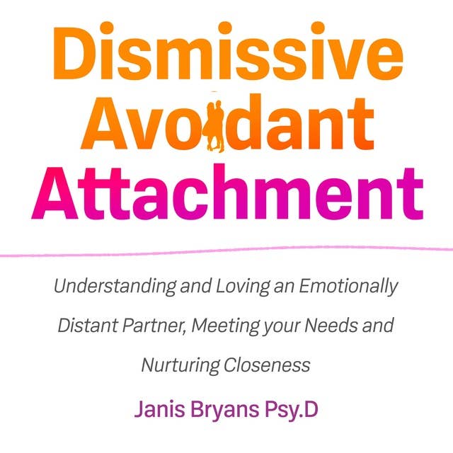 Dismissive Avoidant Attachment: Understanding and Loving an Emotionally Distant Partner, Meeting your Needs and Nurturing Closeness