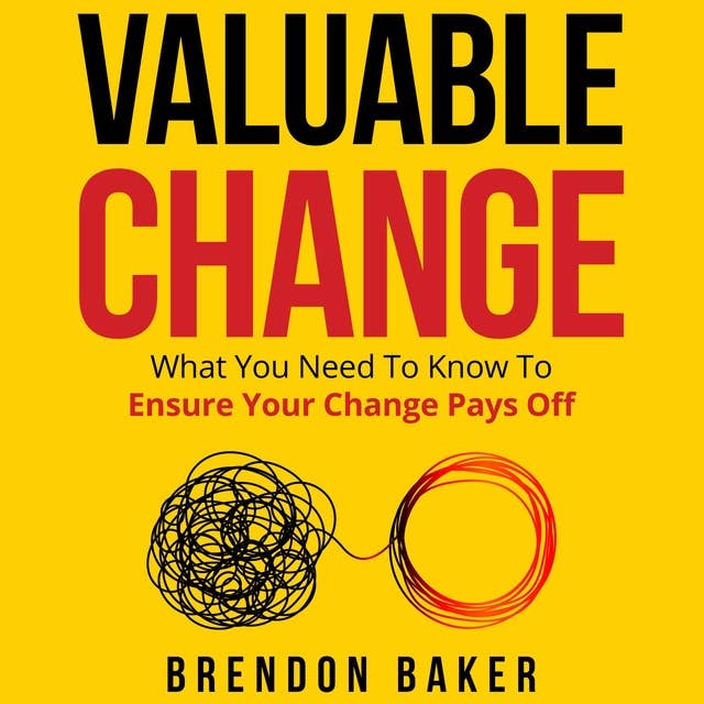 Valuable Change: What You Need to Know to Ensure Your Change Pays Off