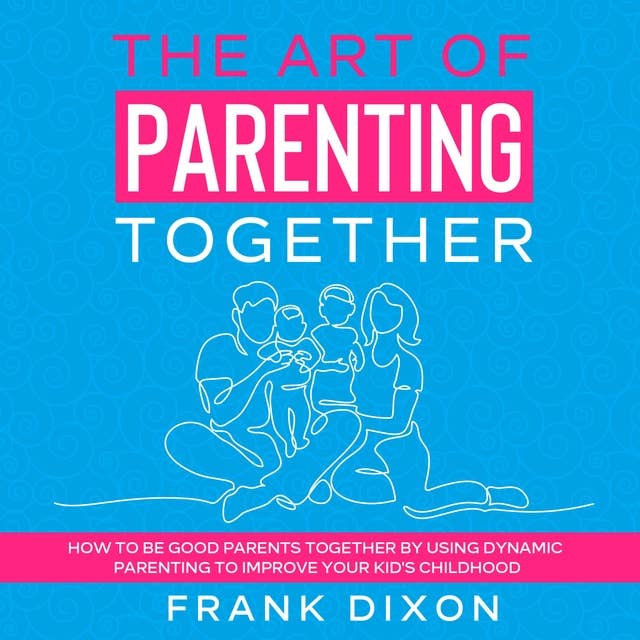 The Art of Parenting Together: How to Be Good Parents Together by Using Dynamic Parenting to Improve Your Kid’s Childhood