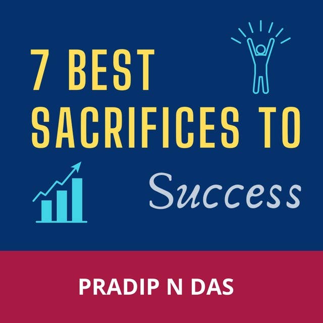 7 Best Sacrifices to Success: A Productive Book to Boost Confidence, Enhance Self-Belief, Build Success Mindset and Become Mega Successful in Life.