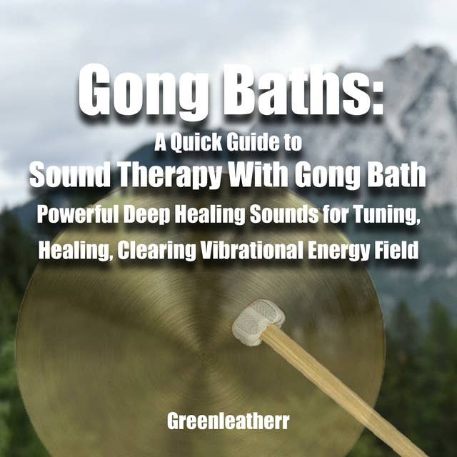 Gong Baths: A Quick Guide to Sound Therapy With Gong Bath - Powerful Deep Healing Sounds for Tuning, Healing, Clearing Vibrational Energy Field