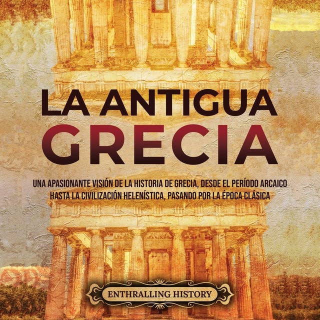 La antigua Grecia: Una apasionante visión de la historia de Grecia, desde el período arcaico hasta la civilización helenística, pasando por la época clásica