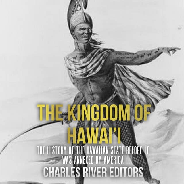 The Kingdom of Hawai’i: The History of the Hawaiian State Before It Was Annexed by America