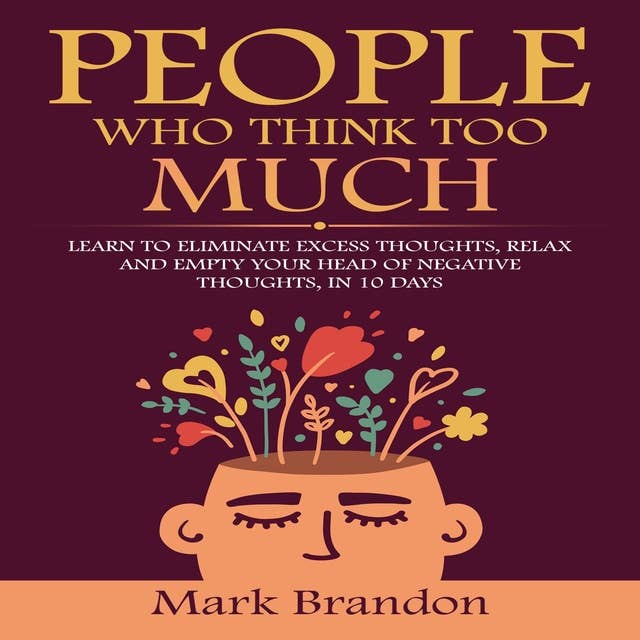 PEOPLE WHO THINK TOO MUCH: LEARN TO ELIMINATE EXCESS THOUGHTS, RELAX AND EMPTY YOUR HEAD OF NEGATIVE THOUGHTS, IN 10 DAYS