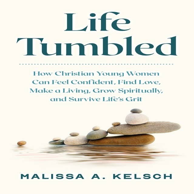 Life Tumbled: How Christian Young Women Can Feel Confident, Find Love, Make a Living, Grow Spiritually, and Survive Life's Grit