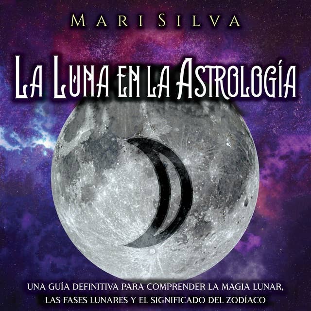La Luna en la Astrología: Una Guía Definitiva para Comprender la Magia Lunar, las Fases Lunares y el Significado del Zodíaco