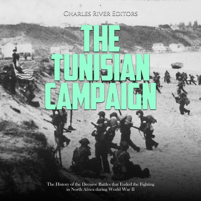 The Tunisian Campaign.: The History of the Decisive Battles that Ended the Fighting in North Africa during World War II