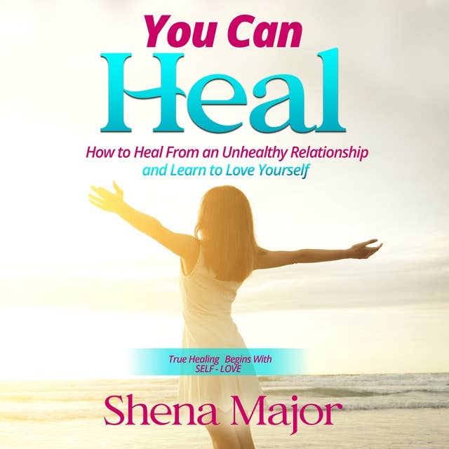 You Can Heal: How to Heal From an Unhealthy Relationship and Learn to Love Yourself