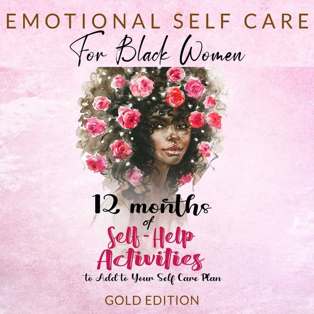 EMOTIONAL SELF CARE FOR BLACK WOMEN: 12 MONTHS OF SELF-HELP ACTIVITIES TO ADD TO YOUR SELF-CARE PLAN: Feel More Positive and Able to Get the Most Out of Life