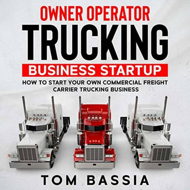 Owner Operator Trucking Business Startup: How to Start Your Own Commercial Freight Carrier Trucking Business