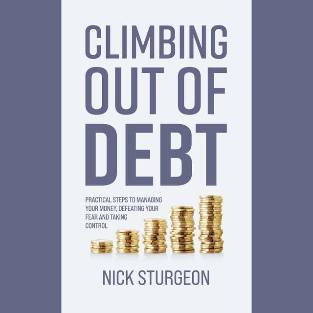 Climbing out of Debt: Practical Steps to Managing Your Money, Defeating Your Fear and Taking Control