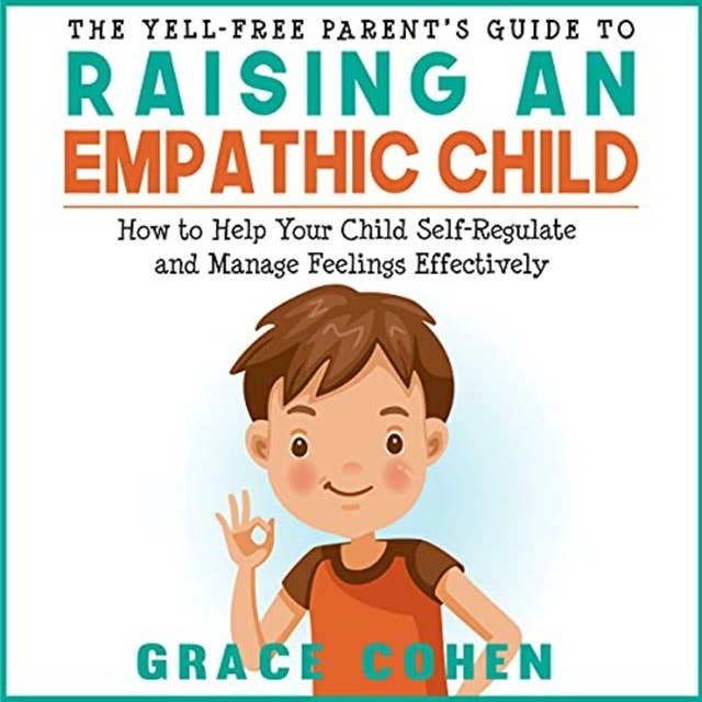 The Yell-Free Parent's Guide to Raising an Empathic Child: How to Help Your Child Self-Regulate and Manage Feelings Effectively (Raising an Explosive Child)