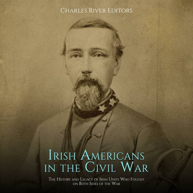 Irish Americans in the Civil War: The History and Legacy of Irish Units Who Fought on Both Sides of the War: The History and Legacy of Irish Units Who Fought on Both Sides of the War