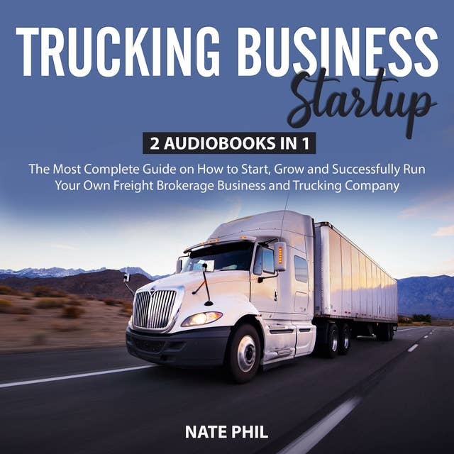 Trucking Business Startup: 2 Audiobooks in 1 – The Most Complete Guide on How to Start, Grow and Successfully Run Your Own Freight Brokerage Business and Trucking Company