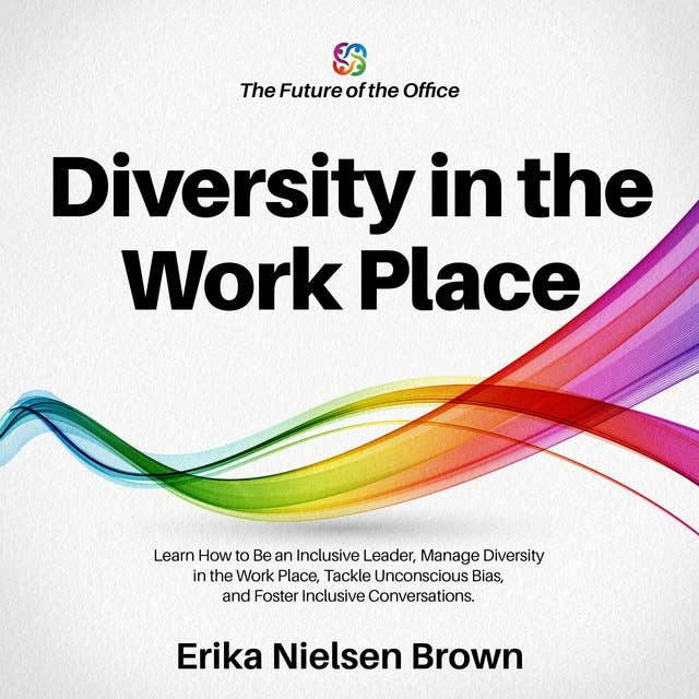 Diversity in the Work Place: Learn How to Be an Inclusive Leader, Manage Diversity in the Work Place, Tackle Unconscious Bias, and Foster Inclusive Conversations