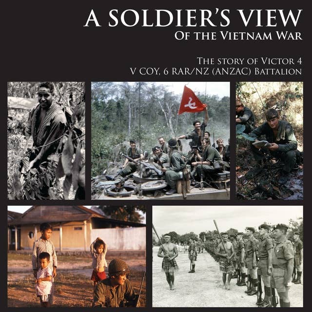 A SOLDIER’S VIEW of the Vietnam War: The story of Victor 4 V COY, 6 RAR/NZ (ANZAC) Battalion