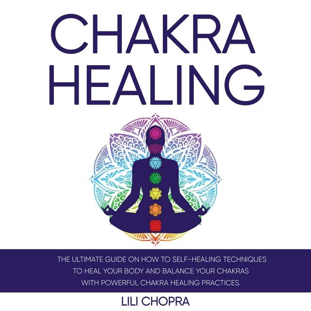 Chakra Healing: The Ultimate Guide on how to Self-Healing Techniques to Heal Your Body and Balance Your Chakras with Powerful Chakra Healing Practices.