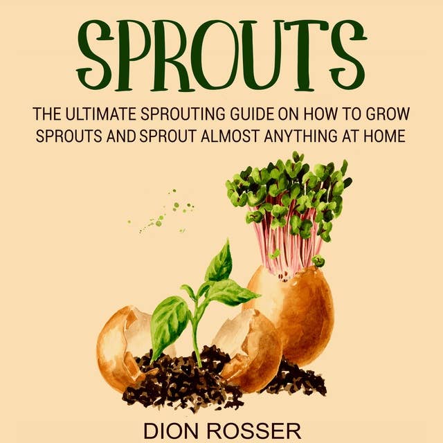 Sprouts: The Ultimate Sprouting Guide on How to Grow Sprouts and Sprout Almost Anything at Home