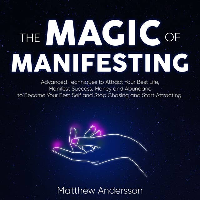 The Magic of Manifesting: Advanced Techniques to Attract Your Best Life, Manifest Success, Money and Abundance to Become Your Best Self and Stop Chasing and Start Attracting.