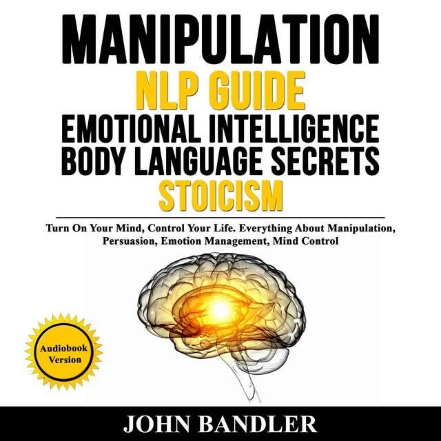 MANIPULATION - NLP GUIDE - EMOTIONAL INTELLIGENCE - BODY LANGUAGE SECRETS - STOICISM: Turn On Your Mind, Control Your Life. Everything About Manipulation, Persuasion, Emotion Management, Mind Control