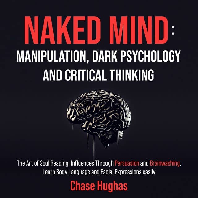 Naked Mind: Manipulation, Dark Psychology and Critical Thinking: The Art of Soul Reading, Influences Through Persuasion and Brainwashing. Learn Body Language and Facial Expressions easily