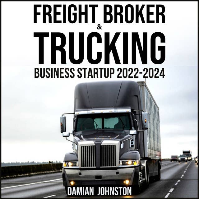 FREIGHT BROKER & TRUCKING BUSINESS STARTUP 2022-2024: Everything You Need to Start Your Successful Business in Just 30 Days + 10 Essential Tasks You Need to Know So You Don’t Throw Your Money Away