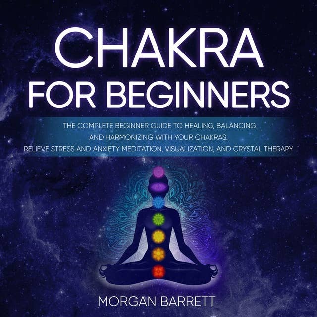 Chakras For Beginners: The Complete Beginner Guide to Healing, Balancing and Harmonizing with Your Chakras. Relieve Stress and Anxiety Meditation, Visualization, and Crystal Therapy
