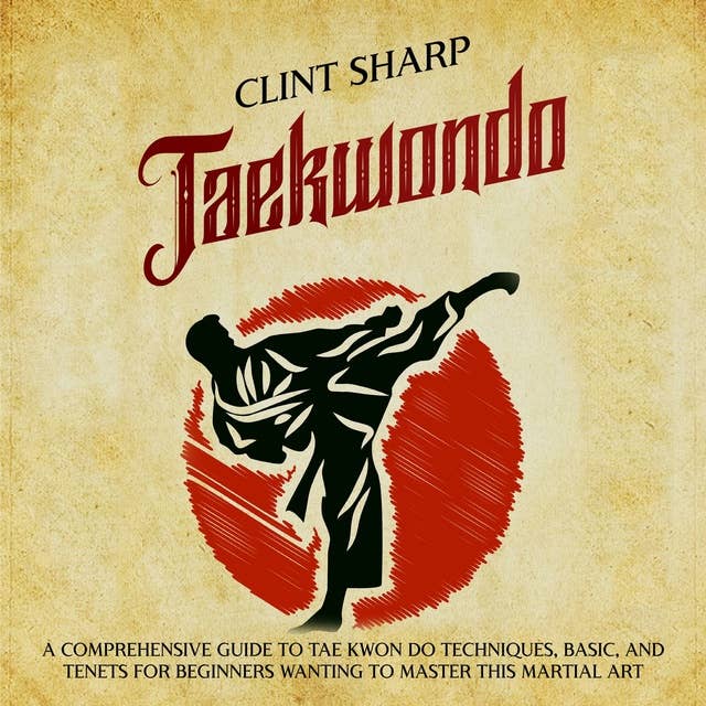 Taekwondo: A Comprehensive Guide to Tae Kwon Do Techniques, Basics, and Tenets for Beginners Wanting to Master This Martial Art