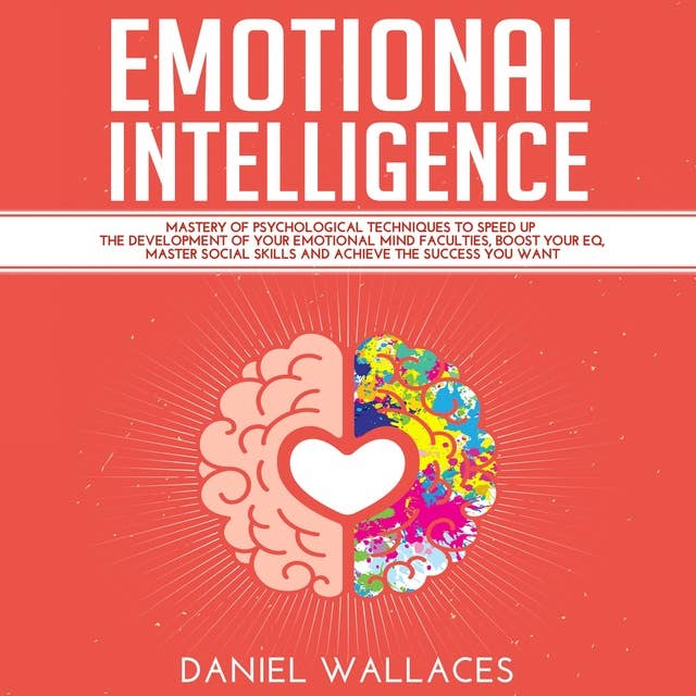 Emotional Intelligence: Mastery Guide of Best Psychological Techniques to Speed Up the Development of Your Emotional Mind Faculties, Boost Your EQ, Master Social Skills for Effective Communication