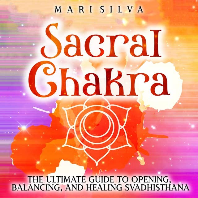 Sacral Chakra: The Ultimate Guide to Opening, Balancing, and Healing Svadhisthana