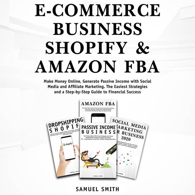E-Commerce Business, Shopify & Amazon FBA: Make Money Online, Generate Passive Income With Social Media And  Affiliate Marketing. The Easiest Strategies and a Step-by-Step Guide to Financial Success