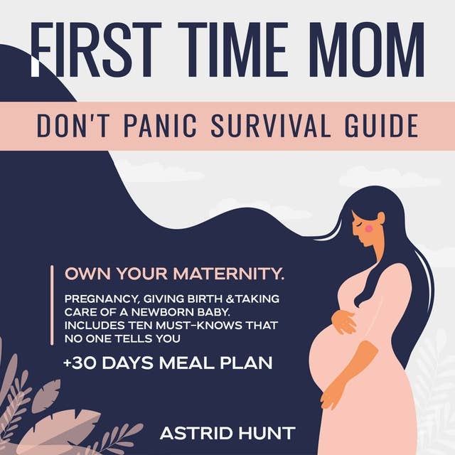 First Time Mom Don't Panic Survival Guide: Own Your Maternity Pregnancy, Giving Birth &Taking Care of a Newborn Baby. Includes Ten Must-Knows That No One Tells You + 30-day Meal Plan