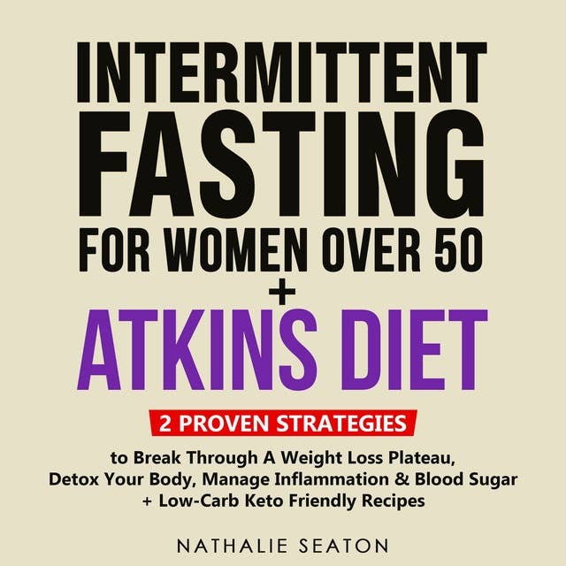 INTERMITTENT FASTING FOR WOMEN OVER 50 + ATKINS DIET: 2 Proven Strategies to Break Through a Weight Loss Plateau, Detox Your Body, Manage Inflammation & Blood Sugar (+ Low-Carb Keto Friendly Recipes)