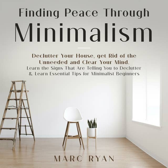 Finding Peace Through Minimalism. Declutter Your House, get Rid of the Unneeded and Clear Your Mind: Learn the Signs That Are Telling You to Declutter & Learn Essential Tips for Minimalist Beginners