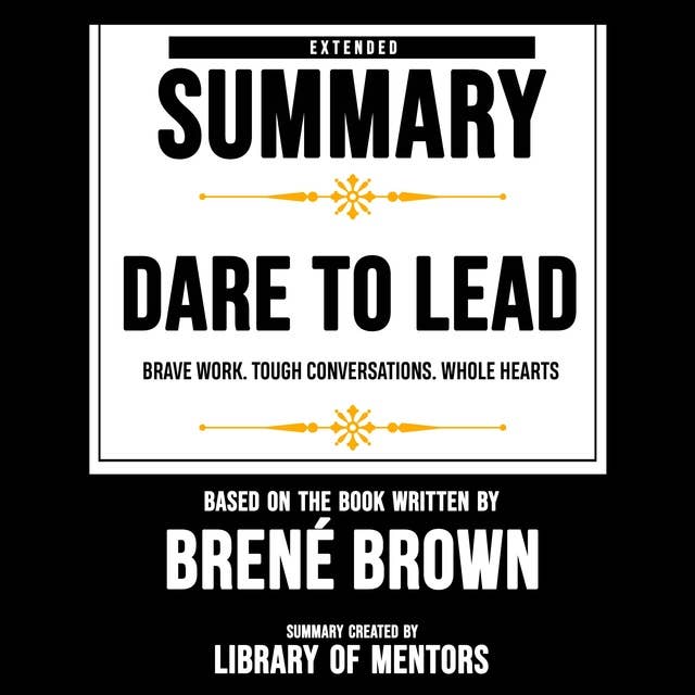Extended Summary Of Dare To Lead - Brave Work. Tough Conversations. Whole Hearts: Based On The Book Written By Brené Brown