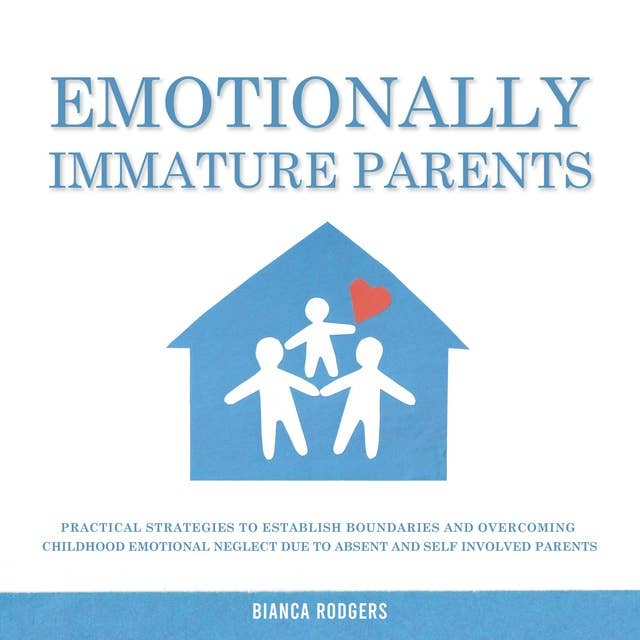 Emotionally Immature Parents: Practical Strategies to Establish Boundaries and Overcoming Childhood Emotional Neglect due to Absent and Self Involved Parents