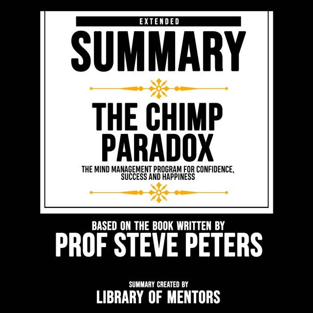 Extended Summary Of The Chimp Paradox - The Mind Management Program For Confidence, Success And Happiness: Based On The Book Written By Prof Steve Peters