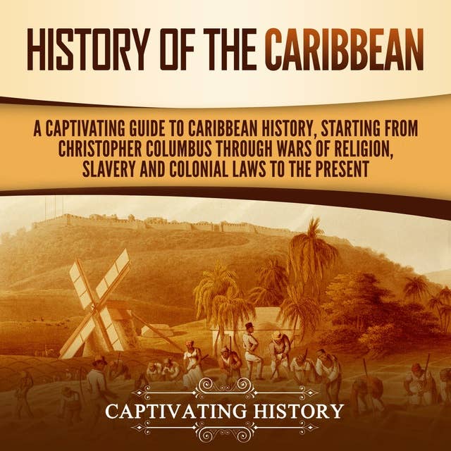 History of the Caribbean: A Captivating Guide to Caribbean History, Starting from Christopher Columbus through the Wars of Religion, Slavery, and Colonial Laws to the Present