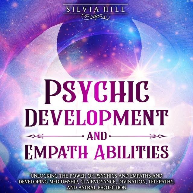 Psychic Development and Empath Abilities: Unlocking the Power of Psychics and Empaths and Developing Mediumship, Clairvoyance, Divination, Telepathy, and Astral Projection