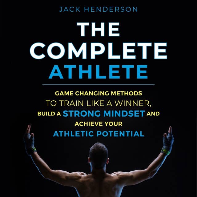 The Complete Athlete: Game Changing Methods To Train Like a Winner, Build a Strong Mindset and Achieve Your Athletic Potential