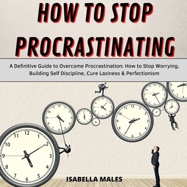 How to Stop Procrastinating: A Definitive Guide to Overcome Procrastination: How to Stop Worrying, Building Self Discipline, Cure Laziness & Perfectionism