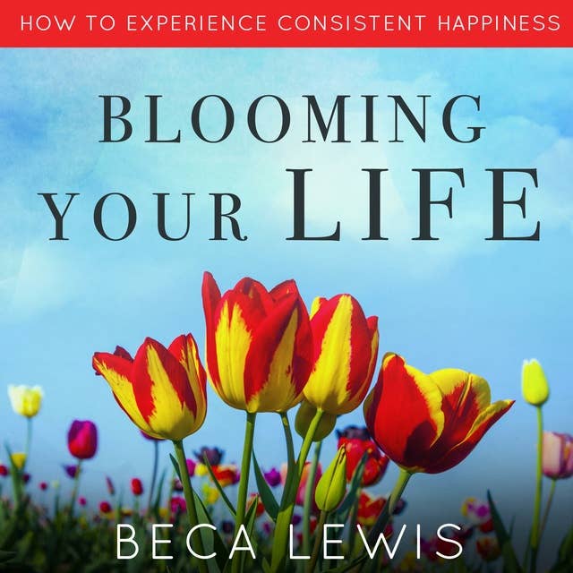 Blooming Your Life: How To Experience Consistent Happiness