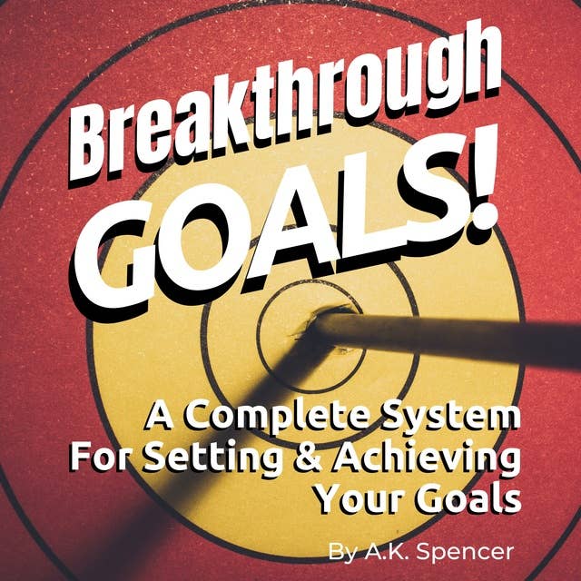 Breakthrough Goals: A Complete System For Setting And Achieving Your Goals