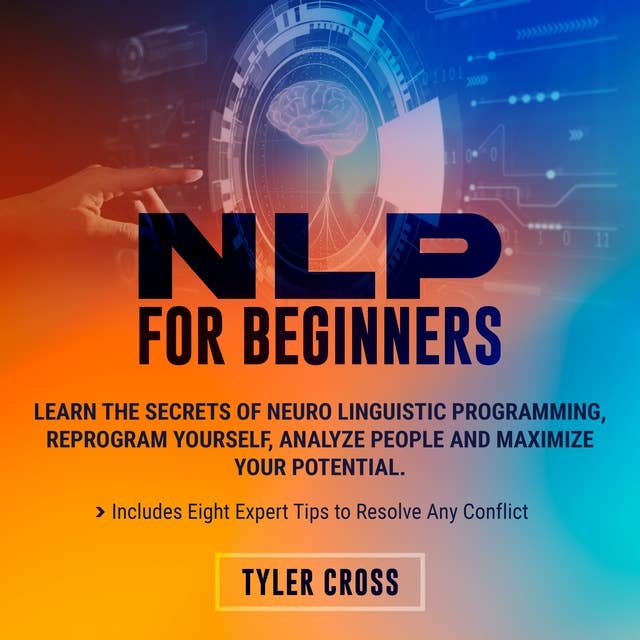 NLP for Beginners: Learn the Secrets of Neuro Linguistic Programming, Reprogram Yourself, Analyze People and Maximize Your Potential. Includes Eight Expert Tips to Resolve Any Conflict