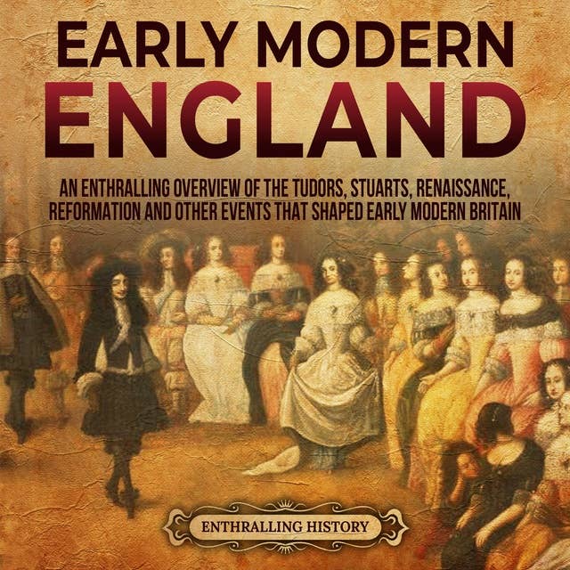 Early Modern England: An Enthralling Overview of the Tudors, Stuarts, Renaissance, Reformation, and Other Events That Shaped Early Modern England
