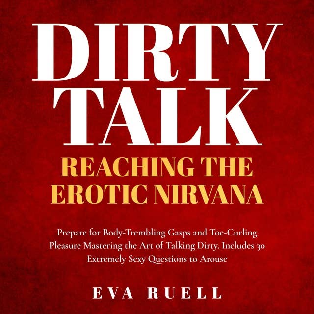 Dirty Talk: Reaching the Erotic Nirvana: Prepare for Body-Trembling Gasps and Toe-Curling Pleasure Mastering the Art of Talking Dirty. Includes 30 Extremely Sexy Questions to Arouse Absolutely Anyone