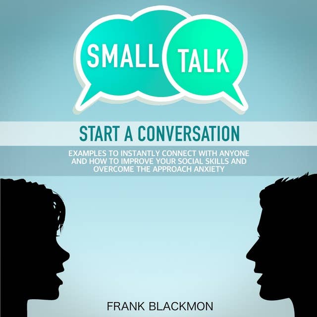 Small Talk: Start a Conversation to Instantly Connect With Anyone and How to Improve Your Social Skills and Overcome the Approach Anxiety