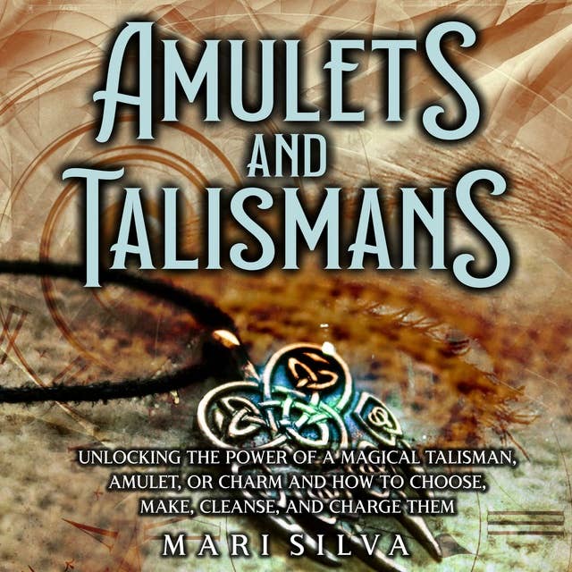 Amulets and Talismans: Unlocking the Power of a Magical Talisman, Amulet, or Charm and How to Choose, Make, Cleanse, and Charge Them