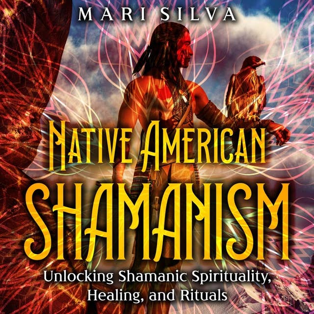 Native American Shamanism: Unlocking Shamanic Spirituality, Healing, and Rituals